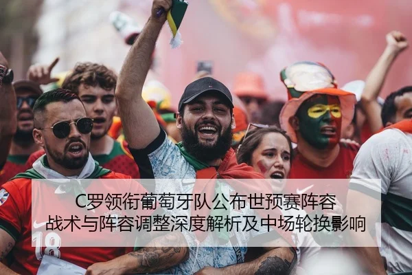 C罗领衔葡萄牙队公布世预赛阵容 战术与阵容调整深度解析及中场轮换影响 | WorldCupChina